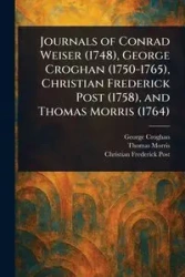 Journals of Conrad Weiser (1748), George Croghan (1750-1765), Christian Frederick Post (1758), and Thomas Morris (1764) - George Croghan
