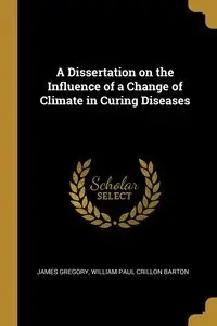 A Dissertation on the Influence of a Change of Climate in Curing Diseases - Gregory James