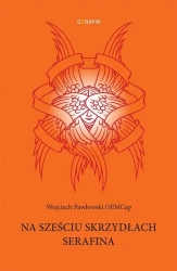 Na sześciu skrzydłach Serafina - Wojciech Pawłowski OFMCap