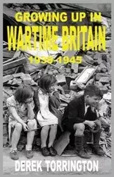 Growing Up in Wartime Britain 1939-1945 - Derek Torrington