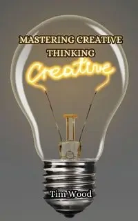 Mastering Creative Thinking - Tim Wood