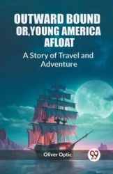 Outward Bound Or, Young America Afloat A Story of Travel and Adventure - Oliver Optic