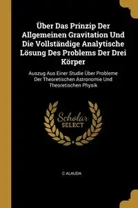 Über Das Prinzip Der Allgemeinen Gravitation Und Die Vollständige Analytische Lösung Des Problems Der Drei Körper - Alauda C