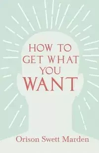 How to Get What You Want - Marden Orison Swett