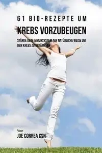 61 Bio-Rezepte um Krebs vorzubeugen - Joe Correa