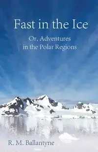 Fast in the Ice; Or, Adventures in the Polar Regions - Robert Michael Ballantyne