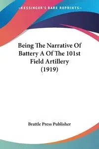 Being The Narrative Of Battery A Of The 101st Field Artillery (1919) - Brattle Press Publisher