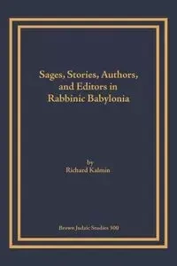 Sages, Stories, Authors, and Editors in Rabbinic Babylonia - Richard Kalmin