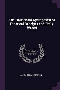 The Household Cyclopædia of Practical Receipts and Daily Wants - Hamilton Alexander V.