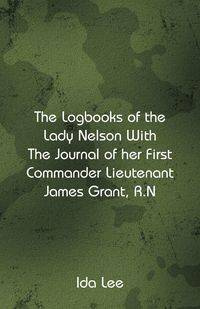 The Logbooks of the Lady Nelson With The Journal Of Her First Commander Lieutenant James Grant, R.N - Lee Ida