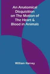 An Anatomical Disquisition on the Motion of the Heart & Blood in Animals - Harvey William