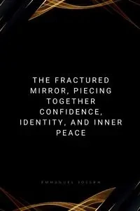 The Fractured Mirror, Piecing Together Confidence, Identity, and Inner Peace - Joseph Emmanuel