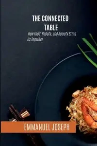 The Connected Table, How Food, Robots, and Society Bring Us Together - Joseph Emmanuel
