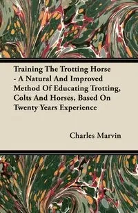 Training The Trotting Horse - A Natural And Improved Method Of Educating Trotting, Colts And Horses, Based On Twenty Years Experience - Marvin Charles