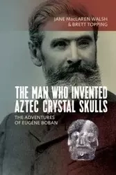 The Man Who Invented Aztec Crystal Skulls - Jane Walsh MacLaren