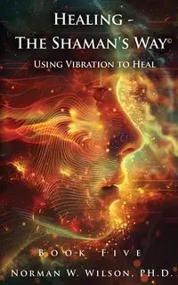 Healing - The Shaman's Way Book 5 - Using Vibration to Heal - Norman Wilso W