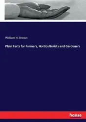 Plain Facts for Farmers, Horticulturists and Gardeners - William H. Brown
