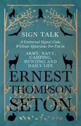 Sign Talk - A Universal Signal Code Without Apparatus For Use in Army, Navy, Camping, Hunting and Daily Life - The Gesture Language of the Cheyenne Indians - Ernest Seton Thompson