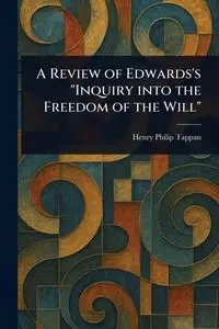 A Review of Edwards's "Inquiry Into the Freedom of the Will" - Henry Philip Tappan