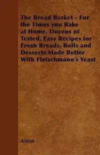 The Bread Basket - For the Times you Bake at Home, Dozens of Tested, Easy Recipes for Fresh Breads, Rolls and Desserts Made Better With Fleischmann's Yeast - Anon