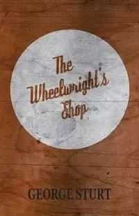 The Wheelwright's Shop - George Sturt