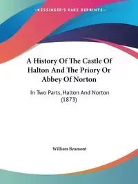 A History Of The Castle Of Halton And The Priory Or Abbey Of Norton - William Beamont