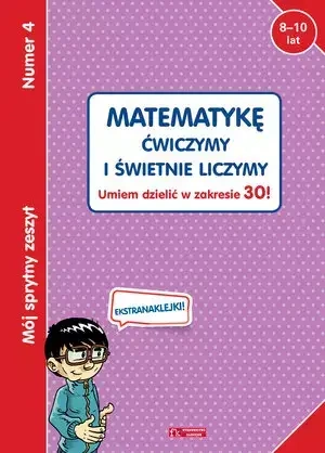 Mój sprytny zeszyt 4. Matematykę ćwiczymy i świetnie liczymy. Umiem dzielić w zakresie 30! - praca zbiorowa