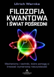 Filozofia kwantowa i świat pośredni. Mechanizmy i techniki, które pomogą ci kreować wymarzoną rzeczywistość - Ulrich Warnke