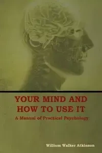 Your Mind and How to Use It - William Walker Atkinson