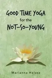 Good Time Yoga for the Not-So-Young - Marianna Halasz