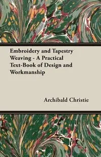 Embroidery and Tapestry Weaving - A Practical Text-Book of Design and Workmanship - Christie Archibald