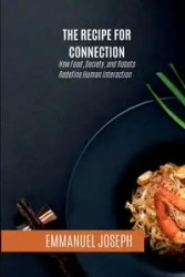 The Recipe for Connection, How Food, Society, and Robots Redefine Human Interaction - Joseph Emmanuel