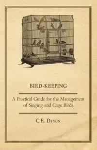 Bird-Keeping - A Practical Guide for the Management of Singing and Cage Birds - Dyson C. E.