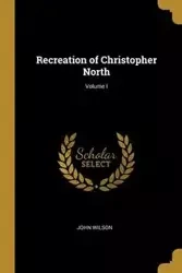 Recreation of Christopher North; Volume I - John Wilson