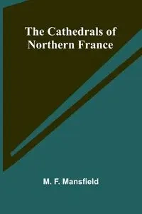 The Cathedrals of Northern France - F. Mansfield M.