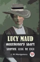 Lucy Maud Montgomery Short Stories, 1896 To 1901 - Montgomery L.M.