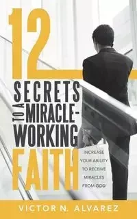 12 Secrets to a Miracle-Working Faith - Victor N. Alvarez