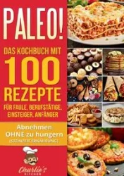 PALEO! Das Kochbuch mit 100 Rezepte für Faule, Berufstätige, Einsteiger, Anfänger - Kitchen Charlie's