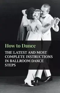How to Dance - The Latest and Most Complete Instructions in Ballroom Dance Steps - Anon.