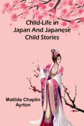 Child-Life in Japan and Japanese Child Stories - Matilda Chaplin Ayrton