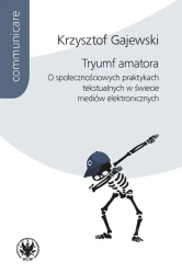 Tryumf amatora. O społecznościowych praktykach tekstualnych w świecie mediów elektronicznych - Krzysztof Gajewski