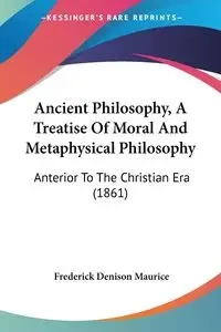 Ancient Philosophy, A Treatise Of Moral And Metaphysical Philosophy - Maurice Frederick Denison