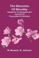 The Blossoms Of Morality; Intended For The Amusement And Instruction Of Young Ladies And Gentlemen - Berquin M.