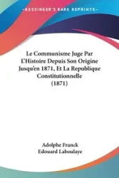 Le Communisme Juge Par L'Histoire Depuis Son Origine Jusqu'en 1871, Et La Republique Constitutionnelle (1871) - Franck Adolphe