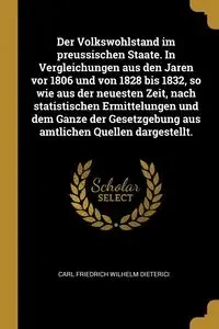 Der Volkswohlstand im preussischen Staate. In Vergleichungen aus den Jaren vor 1806 und von 1828 bis 1832, so wie aus der neuesten Zeit, nach statistischen Ermittelungen und dem Ganze der Gesetzgebung aus amtlichen Quellen dargestellt. - Carl Wilhelm Diet
