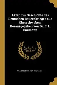 Akten zur Geschichte des Deutschen Bauernkrieges aus Oberschwaben. Herausgegeben von Dr. F. L. Baumann - von Baumann Franz Ludwig