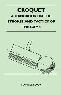 Croquet - A Handbook On The Strokes And Tactics Of The Game - Elvey Handel