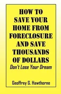 How to Save Your Home from Foreclosure and Save Thousands of Dollars - Geoffrey G. Hawthorne