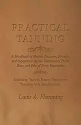 Practical Tanning - A Handbook of Modern Processes, Receipts, and Suggestions for the Treatment of Hides, Skins, and Pelts of Every Description - Including Various Patents Relating to Tanning, with Specifications - Louis A. Flemming