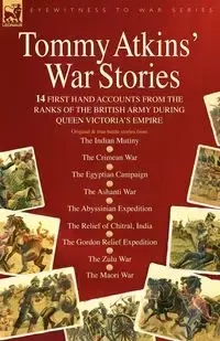 Tommy Atkins War Stories - 14 First Hand Accounts from the Ranks of the British Army During Queen Victoria's Empire - Tommy Atkins